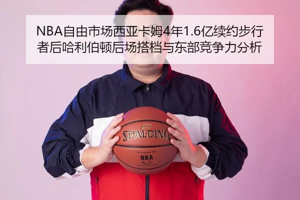 NBA自由市场西亚卡姆4年1.6亿续约步行者后哈利伯顿后场搭档与东部竞争力分析
